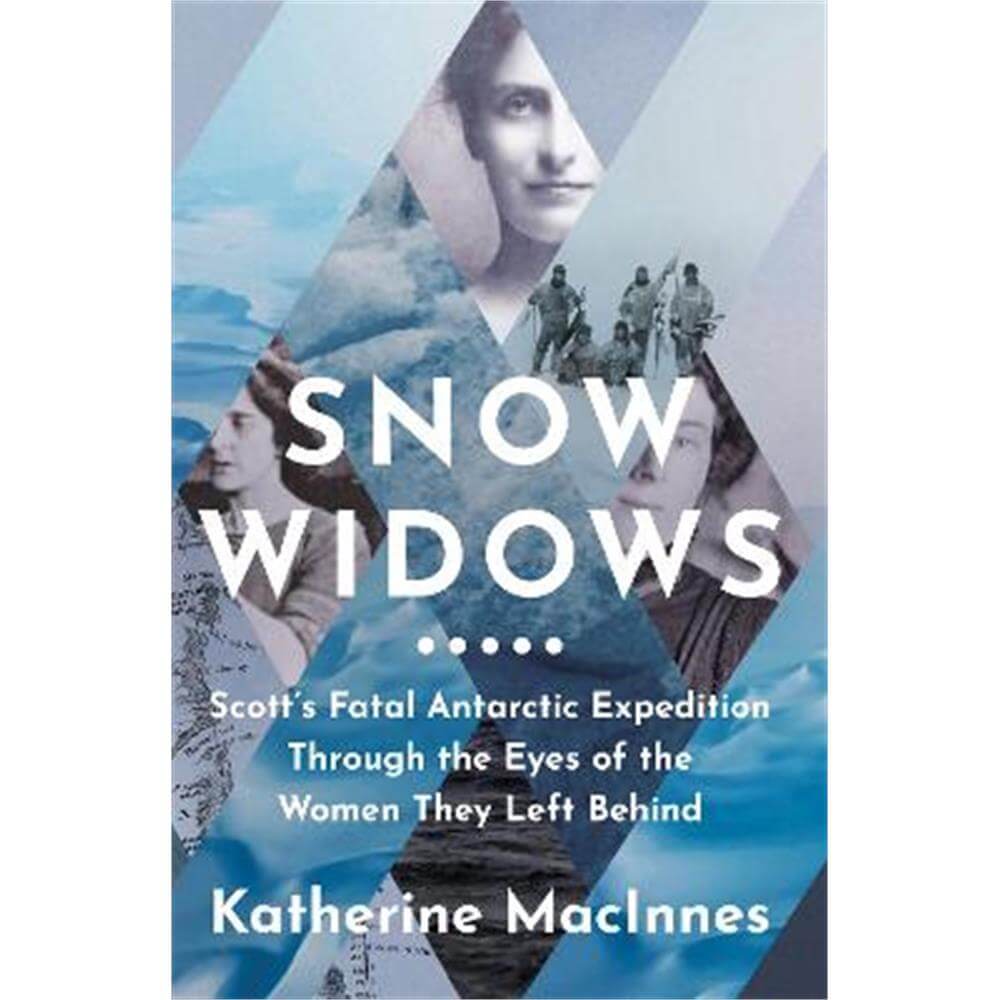 Snow Widows: Scott's Fatal Antarctic Expedition Through the Eyes of the Women They Left Behind (Hardback) - Katherine MacInnes